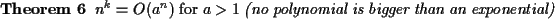 \begin{theorem}{\rm$n^k = O(a^n)$\ for $a > 1$\ {\it (no polynomial is bigger than
an exponential)}}\end{theorem}